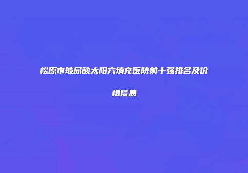 松原市玻尿酸太阳穴填充医院前十强排名及价格信息