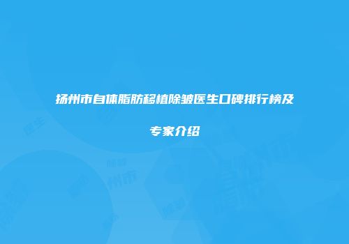 扬州市自体脂肪移植除皱医生口碑排行榜及专家介绍