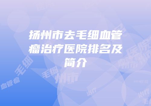 扬州市去毛细血管瘤治疗医院排名及简介