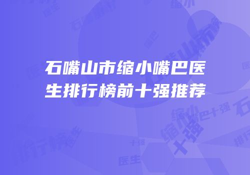 石嘴山市缩小嘴巴医生排行榜前十强推荐