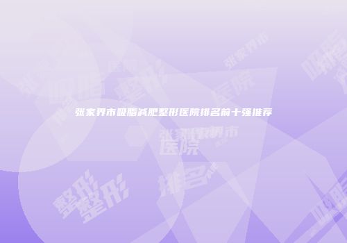 张家界市吸脂减肥整形医院排名前十强推荐