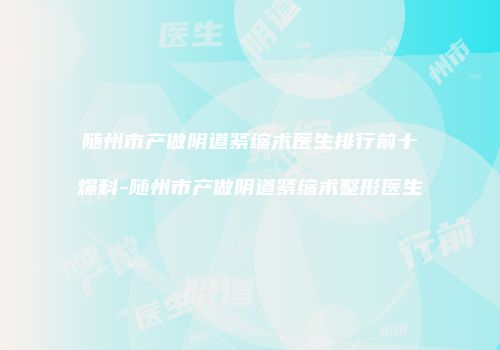 随州市产做阴道紧缩术医生排行前十爆料-随州市产做阴道紧缩术整形医生