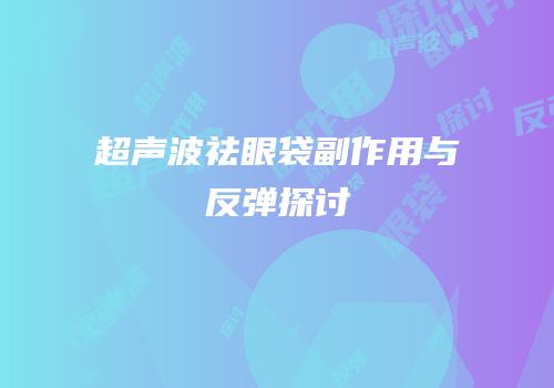 超声波祛眼袋副作用与反弹探讨