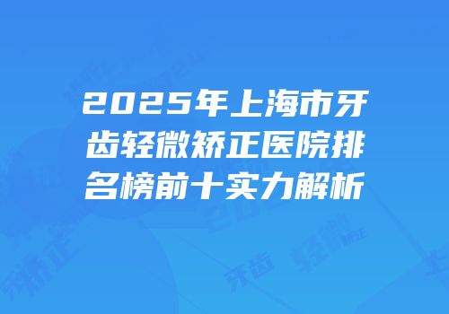 2025年上海市牙齿轻微矫正医院排名榜前十实力解析