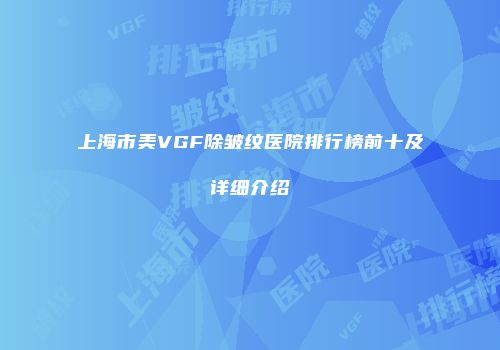 上海市美VGF除皱纹医院排行榜前十及详细介绍