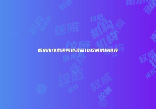 衡水市纹唇医院排名前10权威机构推荐
