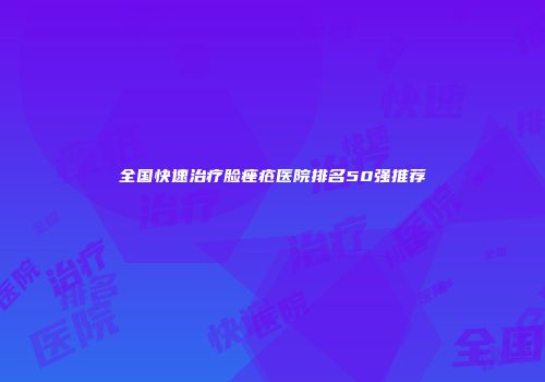 全国快速治疗脸痤疮医院排名50强推荐