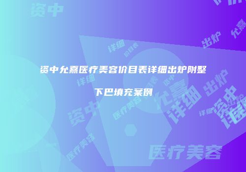 资中允熹医疗美容价目表详细出炉附整下巴填充案例