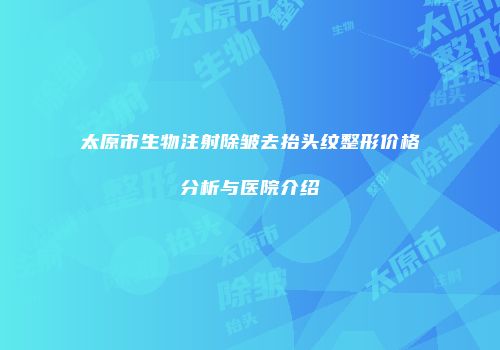太原市生物注射除皱去抬头纹整形价格分析与医院介绍