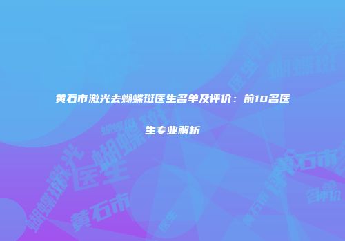 黄石市激光去蝴蝶斑医生名单及评价：前10名医生专业解析