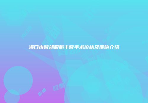 海口市臀部吸脂丰臀手术价格及医院介绍