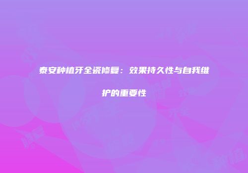 泰安种植牙全瓷修复：效果持久性与自我维护的重要性