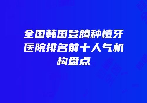 全国韩国登腾种植牙医院排名前十人气机构盘点
