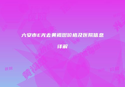 六安市E光去黄褐斑价格及医院信息详解