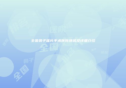 全国鼻子延长手术医院排名及详细介绍