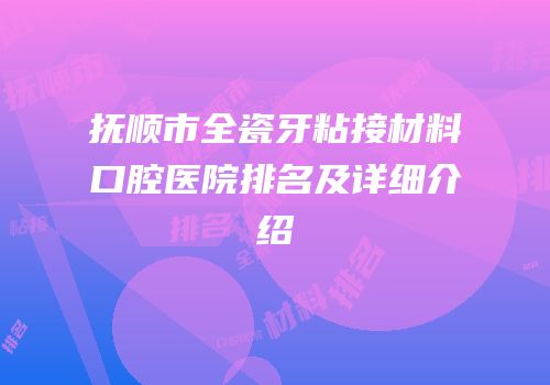 抚顺市全瓷牙粘接材料口腔医院排名及详细介绍