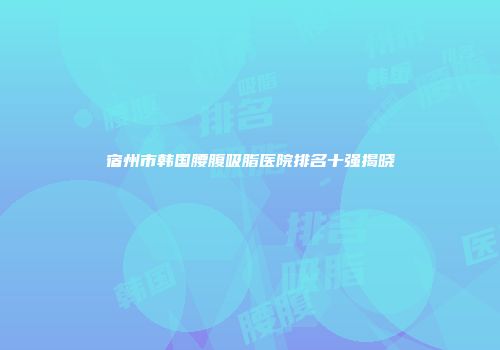 宿州市韩国腰腹吸脂医院排名十强揭晓