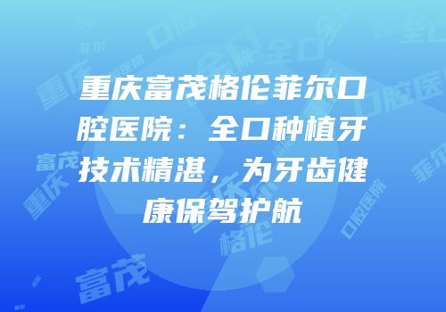 重庆富茂格伦菲尔口腔医院：全口种植牙技术精湛，为牙齿健康保驾护航