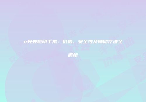 e光去痘印手术：价格、安全性及辅助疗法全解析