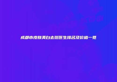 成都市皮肤美白去斑医生排名及价格一览