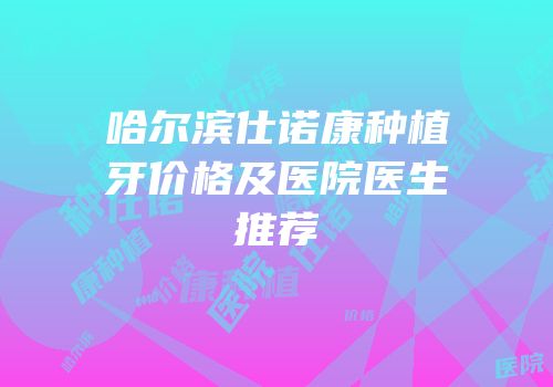 哈尔滨仕诺康种植牙价格及医院医生推荐