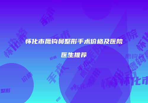 怀化市鹰钩鼻整形手术价格及医院医生推荐