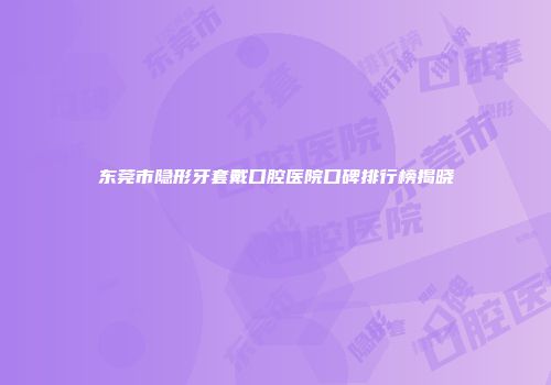 东莞市隐形牙套戴口腔医院口碑排行榜揭晓
