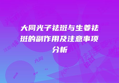 大同光子祛斑与生姜祛斑的副作用及注意事项分析