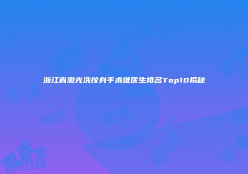 浙江省激光洗纹身手术维医生排名Top10揭秘