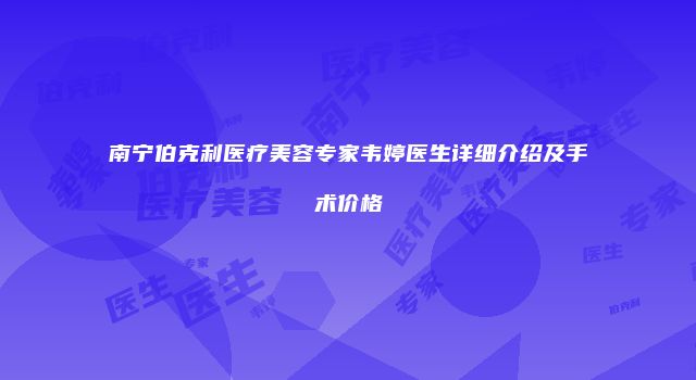 南宁伯克利医疗美容专家韦婷医生详细介绍及手术价格