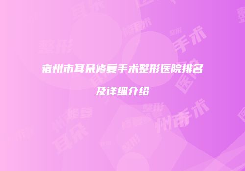 宿州市耳朵修复手术整形医院排名及详细介绍