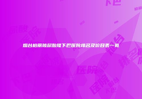 烟台柏丽玻尿酸隆下巴医院排名及价目表一览