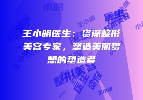 王小明医生：资深整形美容专家，塑造美丽梦想的塑造者