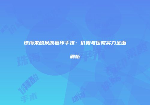 珠海果酸换肤痘印手术：价格与医院实力全面解析