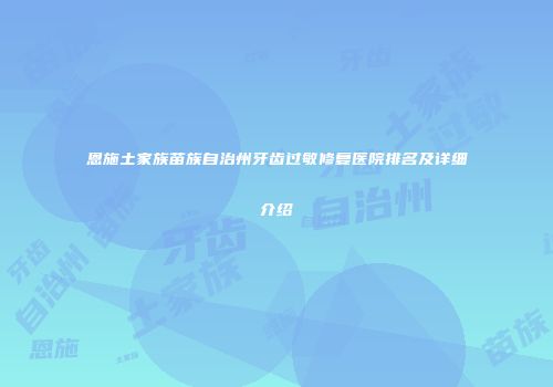 恩施土家族苗族自治州牙齿过敏修复医院排名及详细介绍
