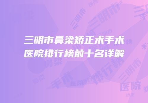三明市鼻梁矫正术手术医院排行榜前十名详解