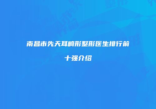南昌市先天耳畸形整形医生排行前十强介绍