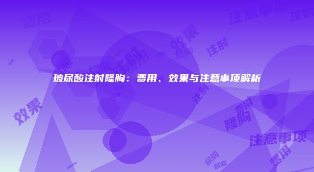 玻尿酸注射隆胸：费用、效果与注意事项解析