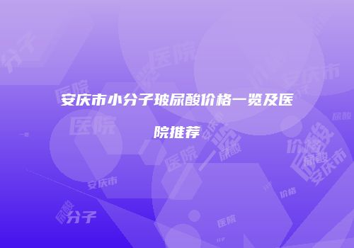 安庆市小分子玻尿酸价格一览及医院推荐