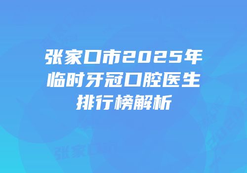 张家口市2025年临时牙冠口腔医生排行榜解析