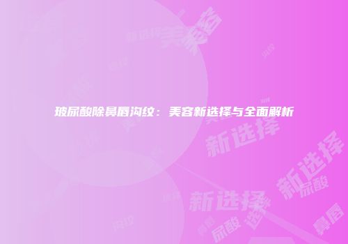 玻尿酸除鼻唇沟纹：美容新选择与全面解析