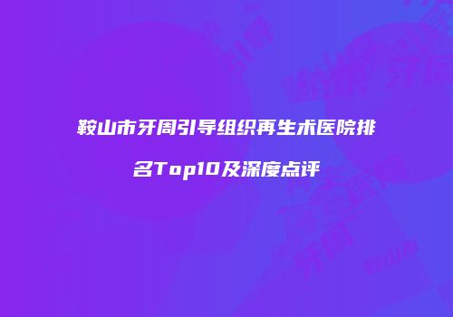 鞍山市牙周引导组织再生术医院排名Top10及深度点评