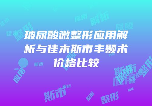 玻尿酸微整形应用解析与佳木斯市丰颞术价格比较