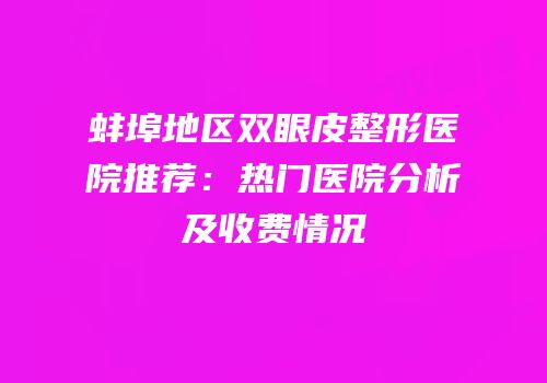 蚌埠地区双眼皮整形医院推荐：热门医院分析及收费情况