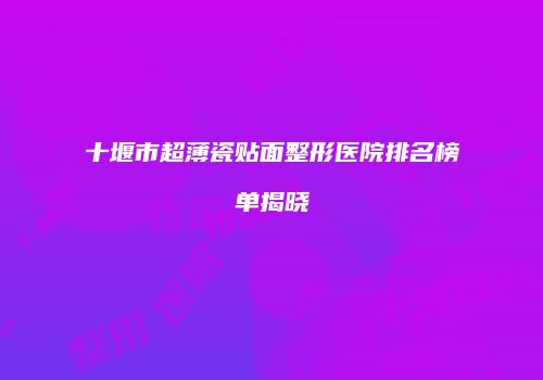 十堰市超薄瓷贴面整形医院排名榜单揭晓