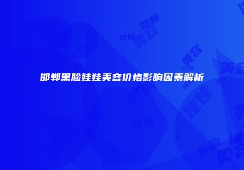 邯郸黑脸娃娃美容价格影响因素解析