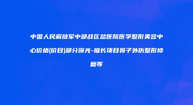 中国人民解放军中部战区总医院医学整形美容中心价格(价目)部分曝光-擅长项目鼻子外伤整形修复等