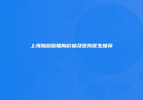 上海玻尿酸隆胸价格及医院医生推荐
