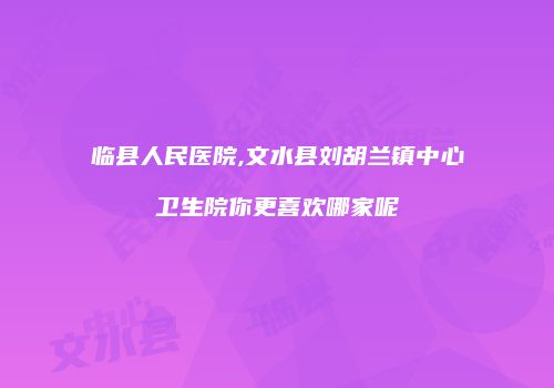 临县人民医院,文水县刘胡兰镇中心卫生院你更喜欢哪家呢