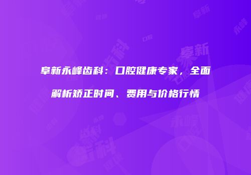 阜新永峰齿科：口腔健康专家，全面解析矫正时间、费用与价格行情